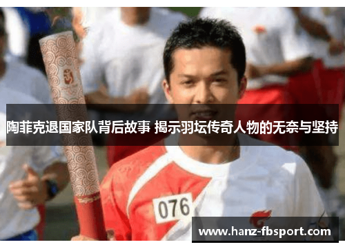 陶菲克退国家队背后故事 揭示羽坛传奇人物的无奈与坚持
