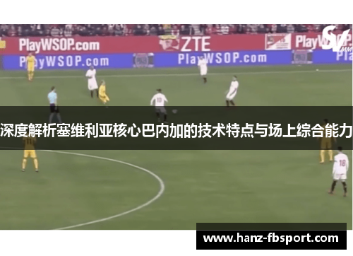 深度解析塞维利亚核心巴内加的技术特点与场上综合能力