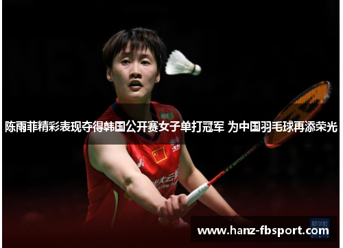 陈雨菲精彩表现夺得韩国公开赛女子单打冠军 为中国羽毛球再添荣光