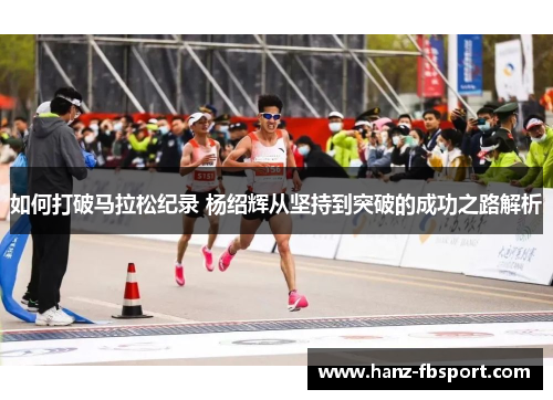 如何打破马拉松纪录 杨绍辉从坚持到突破的成功之路解析