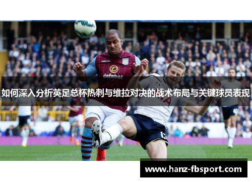 如何深入分析英足总杯热刺与维拉对决的战术布局与关键球员表现