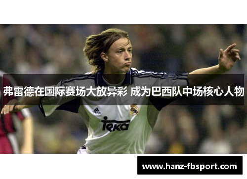 弗雷德在国际赛场大放异彩 成为巴西队中场核心人物