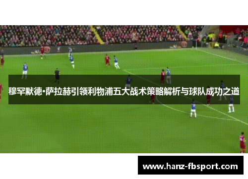 穆罕默德·萨拉赫引领利物浦五大战术策略解析与球队成功之道