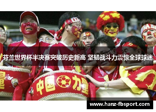 芬兰世界杯半决赛突破历史新高 坚韧战斗力震惊全球球迷