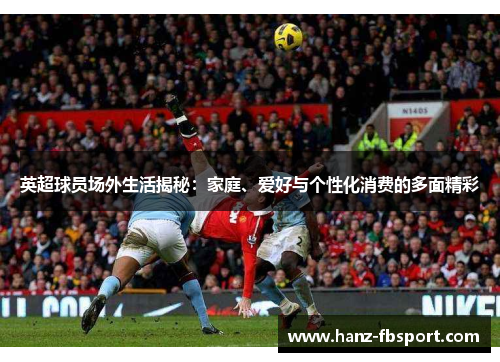 英超球员场外生活揭秘：家庭、爱好与个性化消费的多面精彩
