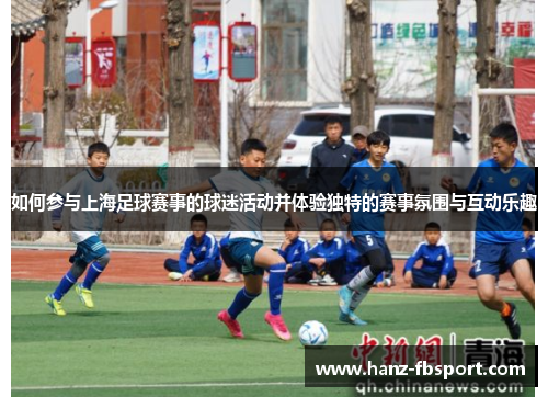 如何参与上海足球赛事的球迷活动并体验独特的赛事氛围与互动乐趣