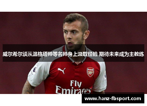 威尔希尔谈从温格塔帅等名帅身上汲取经验 期待未来成为主教练