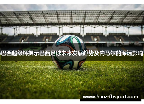 巴西超级杯揭示巴西足球未来发展趋势及内马尔的深远影响