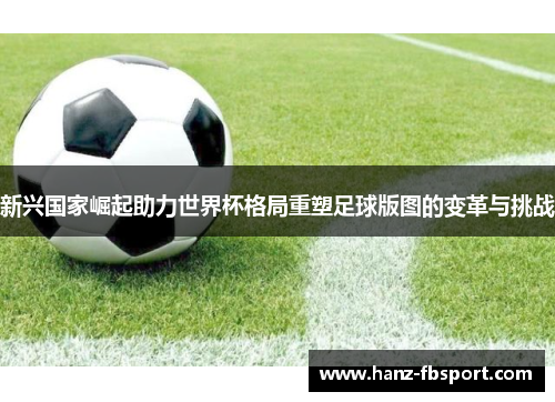 新兴国家崛起助力世界杯格局重塑足球版图的变革与挑战