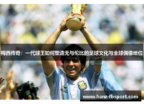 梅西传奇：一代球王如何塑造无与伦比的足球文化与全球偶像地位