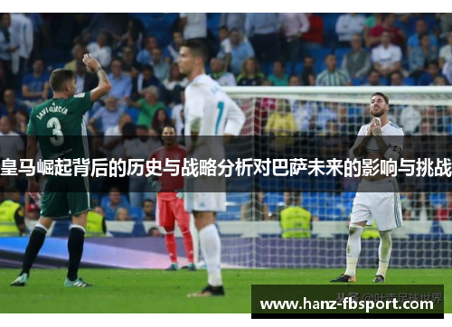 皇马崛起背后的历史与战略分析对巴萨未来的影响与挑战