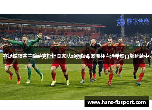 客场逆转芬兰哈萨克斯坦国家队顽强续命欧洲杯直通希望再燃延续中