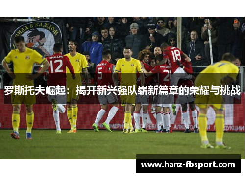 罗斯托夫崛起：揭开新兴强队崭新篇章的荣耀与挑战