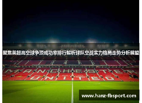 聚焦英超高空球争顶成功率排行解析球队空战实力格局走势分析展望