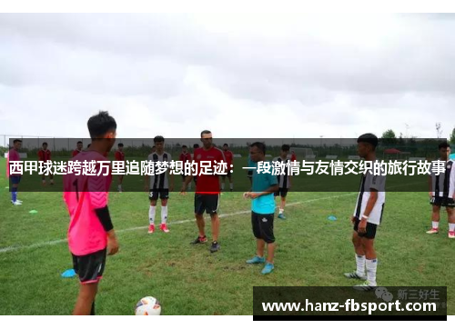 西甲球迷跨越万里追随梦想的足迹：一段激情与友情交织的旅行故事