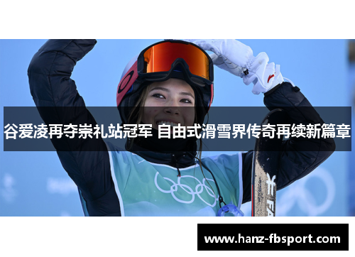 谷爱凌再夺崇礼站冠军 自由式滑雪界传奇再续新篇章