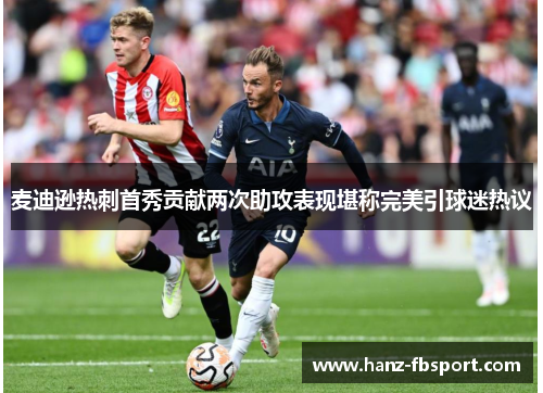 麦迪逊热刺首秀贡献两次助攻表现堪称完美引球迷热议